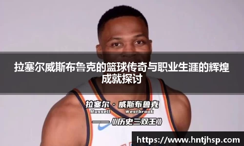 拉塞尔威斯布鲁克的篮球传奇与职业生涯的辉煌成就探讨