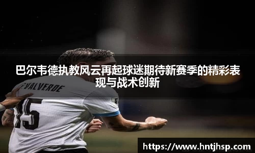 巴尔韦德执教风云再起球迷期待新赛季的精彩表现与战术创新