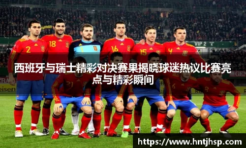 西班牙与瑞士精彩对决赛果揭晓球迷热议比赛亮点与精彩瞬间