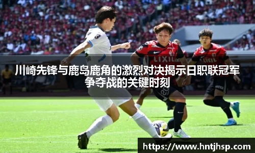 川崎先锋与鹿岛鹿角的激烈对决揭示日职联冠军争夺战的关键时刻