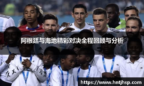 阿根廷与海地精彩对决全程回顾与分析